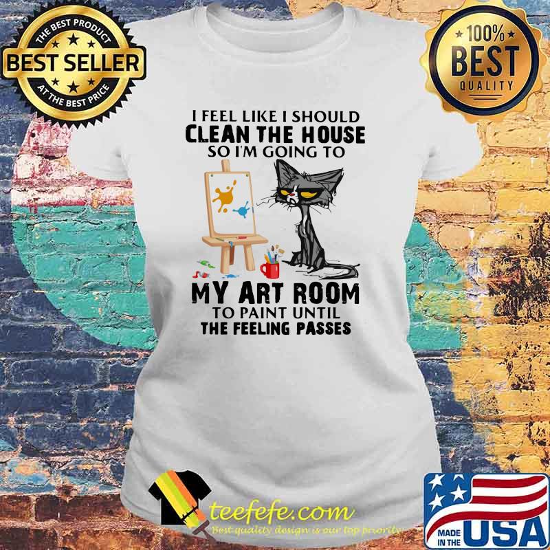 I Feel Like I Should Clean The House So I'm Going To My Art Room To Paint Until The Feeling Passes Cat Shirt Laides tee I Feel Like I Should Clean The House So I'm Going To My Art Room To Paint Until The Feeling Passes Cat Shirt Laides tee
