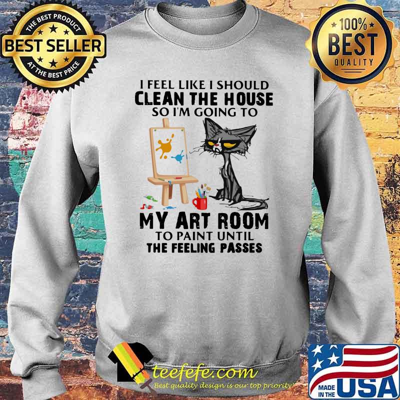 I Feel Like I Should Clean The House So I'm Going To My Art Room To Paint Until The Feeling Passes Cat Shirt Sweater I Feel Like I Should Clean The House So I'm Going To My Art Room To Paint Until The Feeling Passes Cat Shirt Sweater