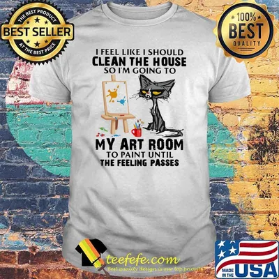 I Feel Like I Should Clean The House So I'm Going To My Art Room To Paint Until The Feeling Passes Cat Shirt