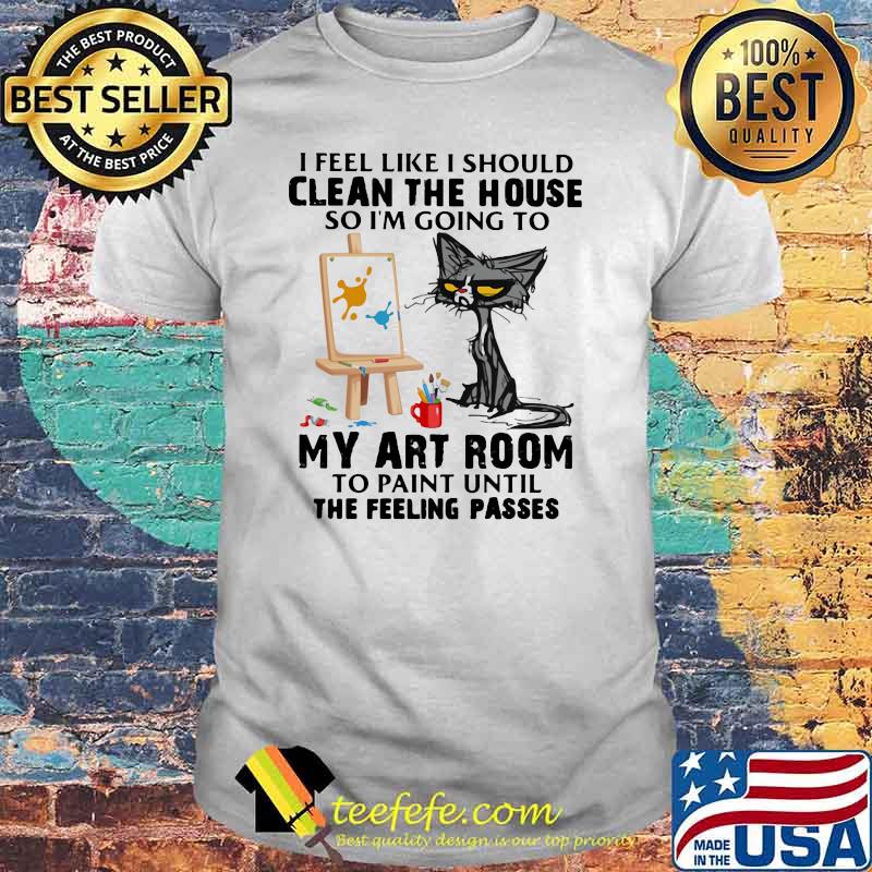 I Feel Like I Should Clean The House So I'm Going To My Art Room To Paint Until The Feeling Passes Cat Shirt