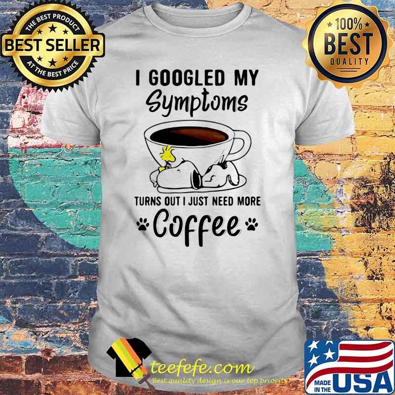 I Googled My Symptoms Turns Out I Just Need More Coffee Snoopy Shirt I Googled My Symptoms Turns Out I Just Need More Coffee Snoopy Shirt