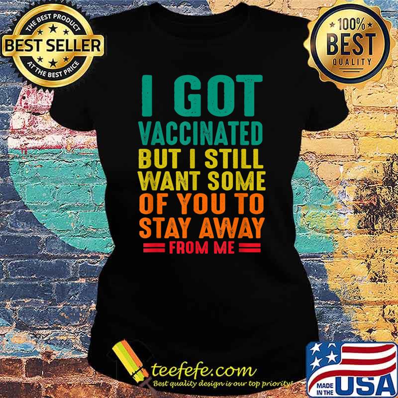 I Got Vaccinated But I Want Some Of You Stay Away From Me Shirt Ladies tee I Got Vaccinated But I Want Some Of You Stay Away From Me Shirt Ladies tee