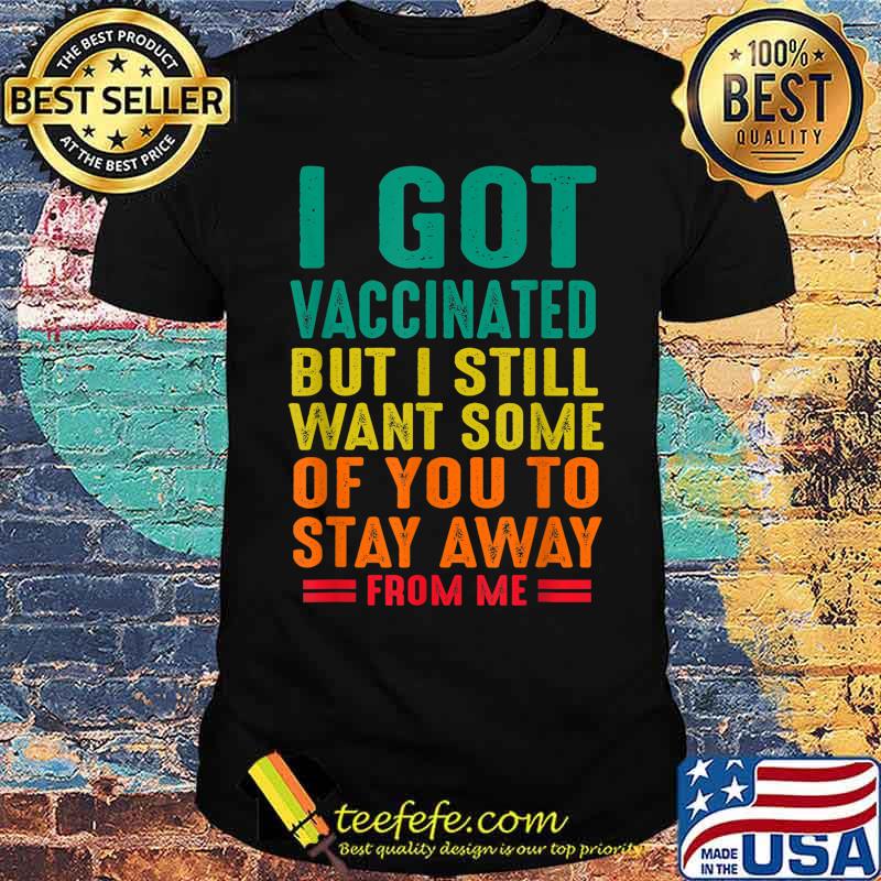 I Got Vaccinated But I Want Some Of You Stay Away From Me Shirt