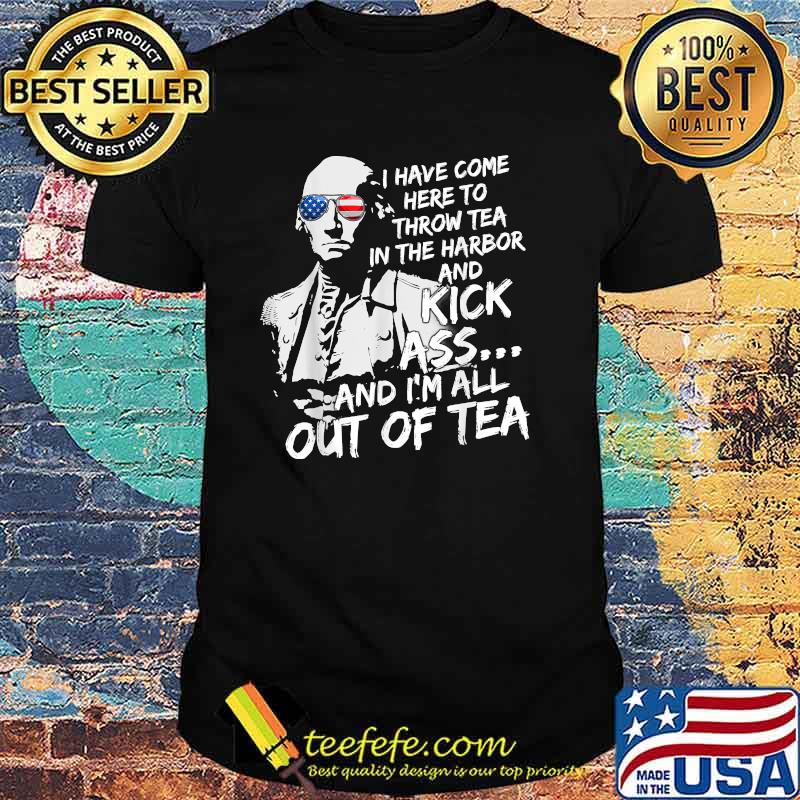 I Have Come Here-To Throw Tea In The Harbor And Kick Ass Sunglasses 4th Of July T-Shirt I Have Come Here-To Throw Tea In The Harbor And Kick Ass Sunglasses 4th Of July T-Shirt