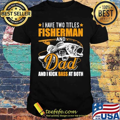 I have two titles fisherman and dad i kick bass at both fish shirt