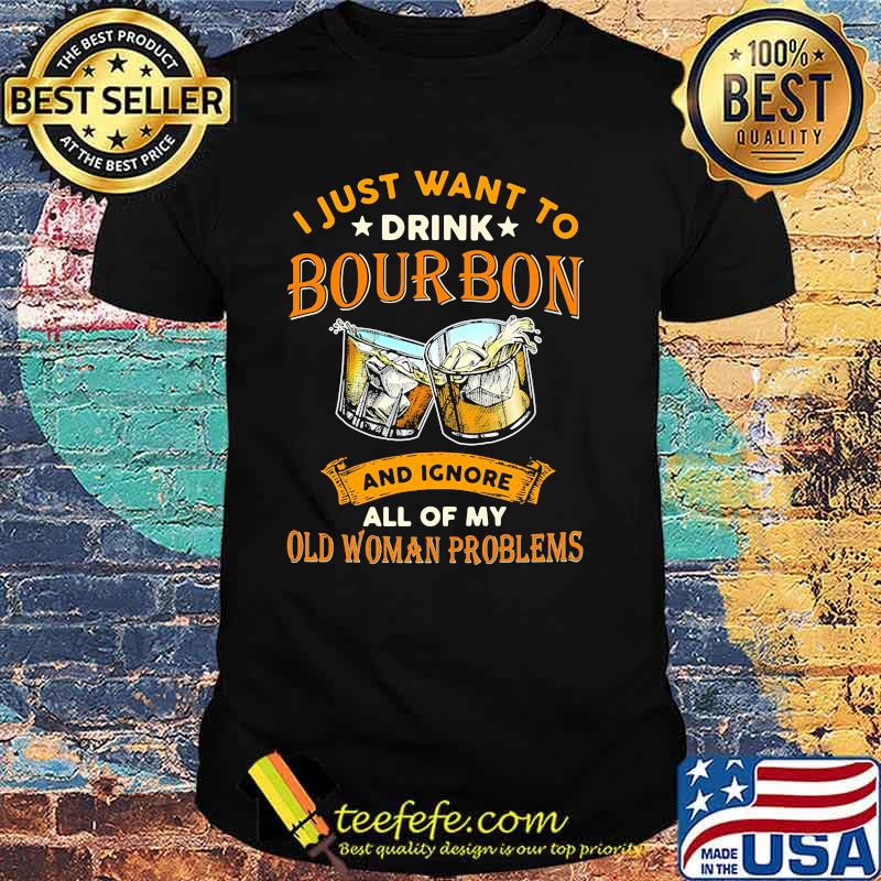 I just want to drink bourbon and ignore all of my old woman problems shirt