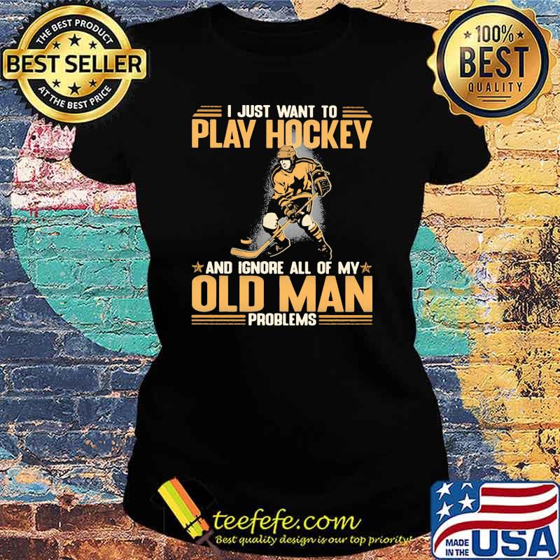 I Just Want To Play Hockey And Ignore All Of My Old Man Problems Shirt Ladies tee I Just Want To Play Hockey And Ignore All Of My Old Man Problems Shirt Ladies tee