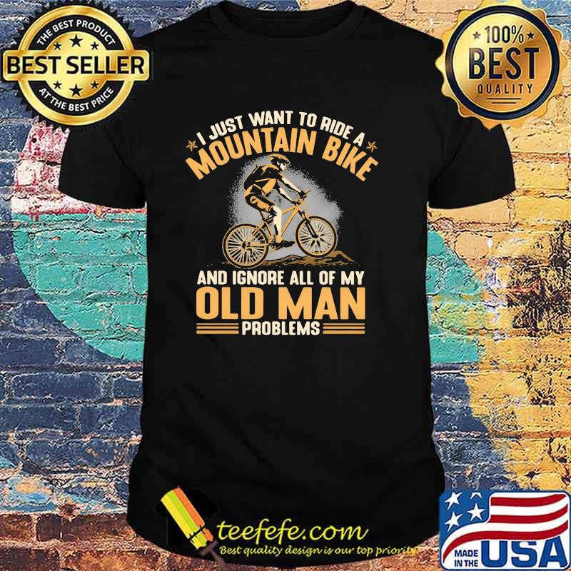 I Just Want To Ride A Mountain Bike And Ignore All Of My Old Man Problems Shirt I Just Want To Ride A Mountain Bike And Ignore All Of My Old Man Problems Shirt