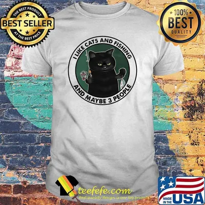 I like cats and fishing and maybe 3 people shirt