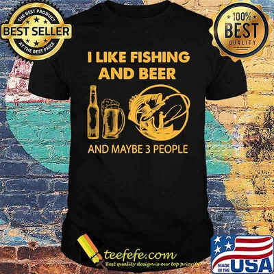 I like fishing and beer and maybe 3 people shirt