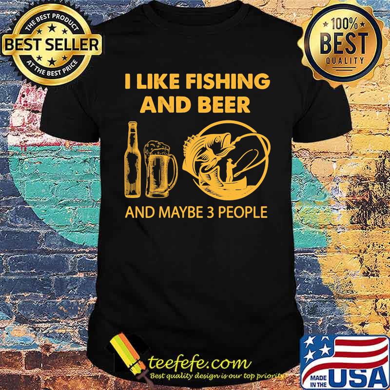 I like fishing and beer and maybe 3 people shirt