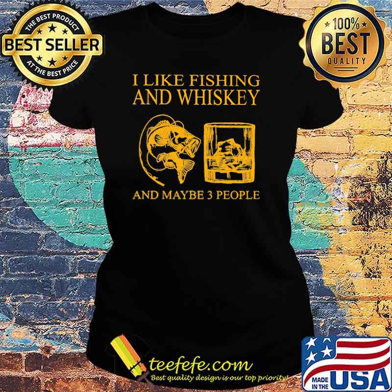 I Like Fishing And Whiskey And Maybe 3 People Shirt Ladies tee I Like Fishing And Whiskey And Maybe 3 People Shirt Ladies tee