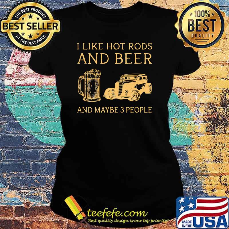 I like hot rods and beer and maybe 3 people Ladies tee I like hot rods and beer and maybe 3 people Ladies tee