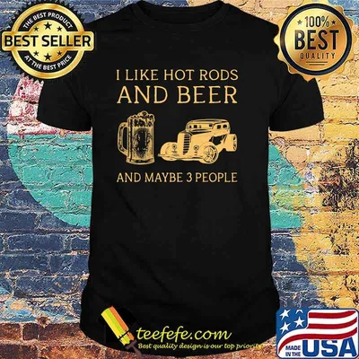 I like hot rods and beer and maybe 3 people shirt