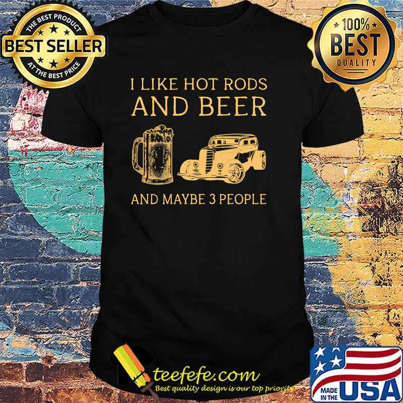 I like hot rods and beer and maybe 3 people shirt