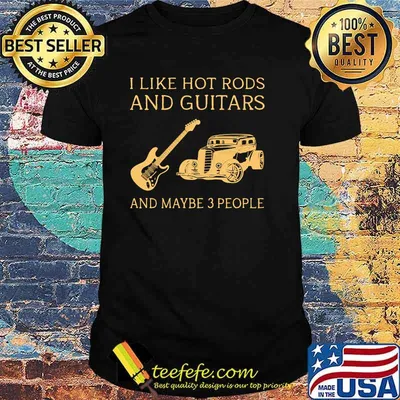 I like hot rods and guitars and maybe 3 people shirt