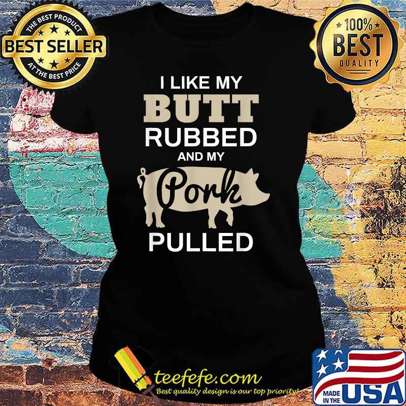 I Like My Butt Rubbed And My Pork Pulled Pig BBQ T-Shirt Ladies tee I Like My Butt Rubbed And My Pork Pulled Pig BBQ T-Shirt Ladies tee