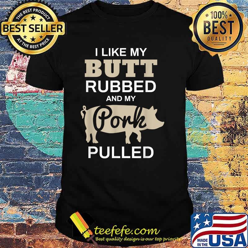 I Like My Butt Rubbed And My Pork Pulled Pig BBQ T-Shirt I Like My Butt Rubbed And My Pork Pulled Pig BBQ T-Shirt