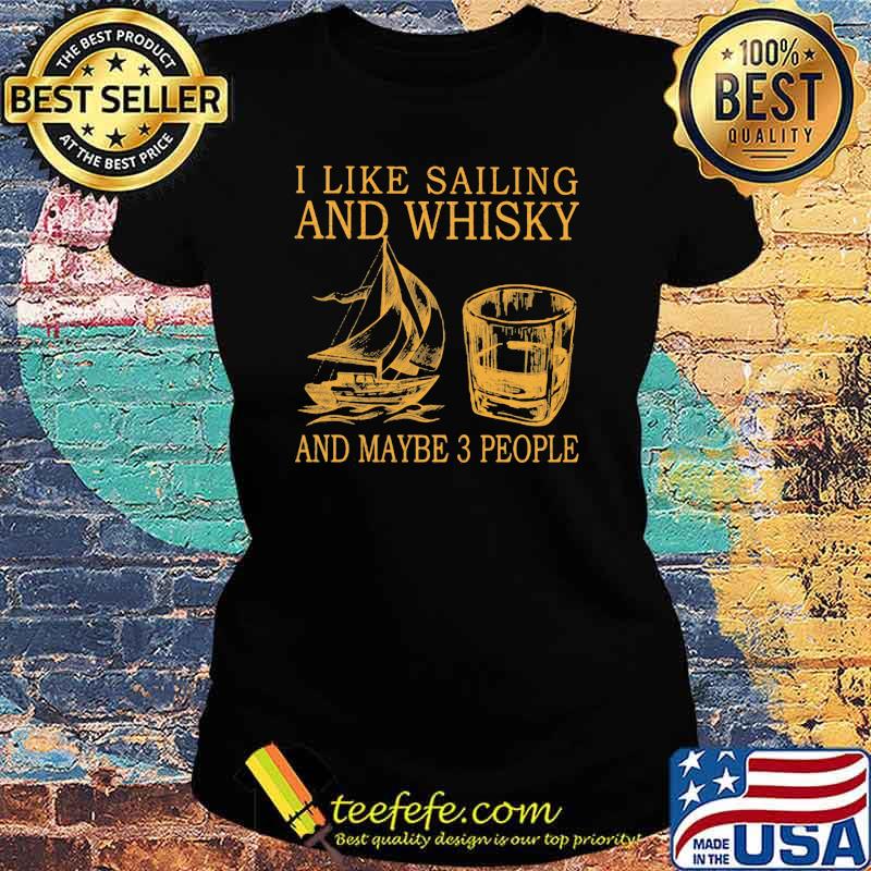 I Like Sailing And Whiskey And Mabe 3 People Shirt Ladies tee I Like Sailing And Whiskey And Mabe 3 People Shirt Ladies tee