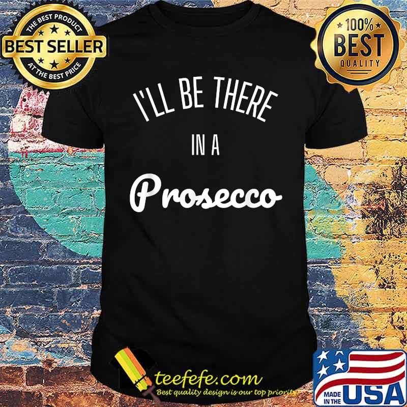 I'll Be There in a Prosecco Shirt I'll Be There in a Prosecco Shirt