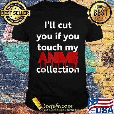 I'll cut you if you touch my anime collection shirt