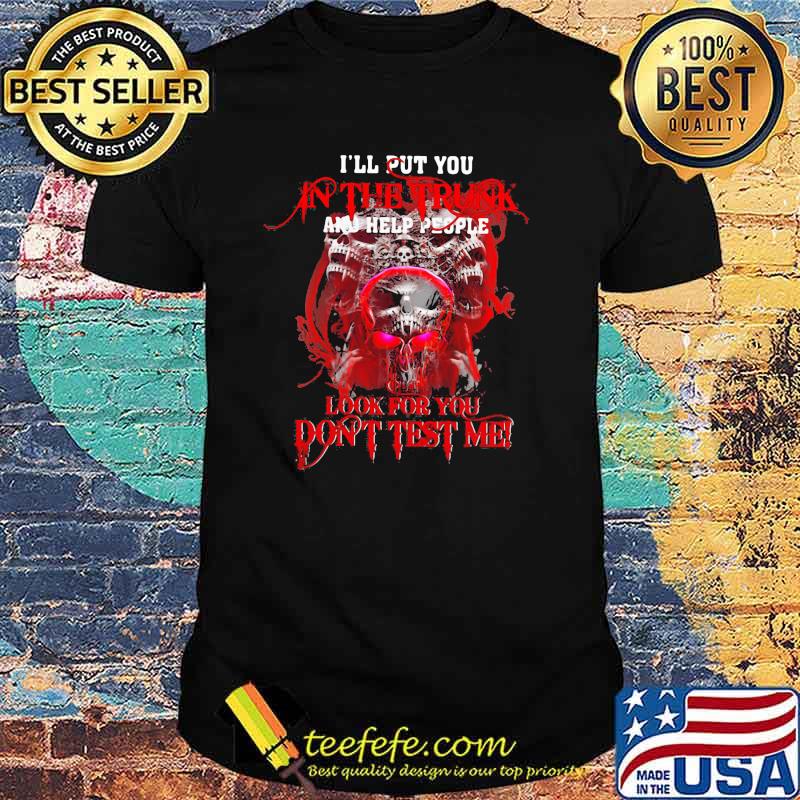 I'll Put You In The Trunk And Help People Look For You Don't Test Me Skull Shirt