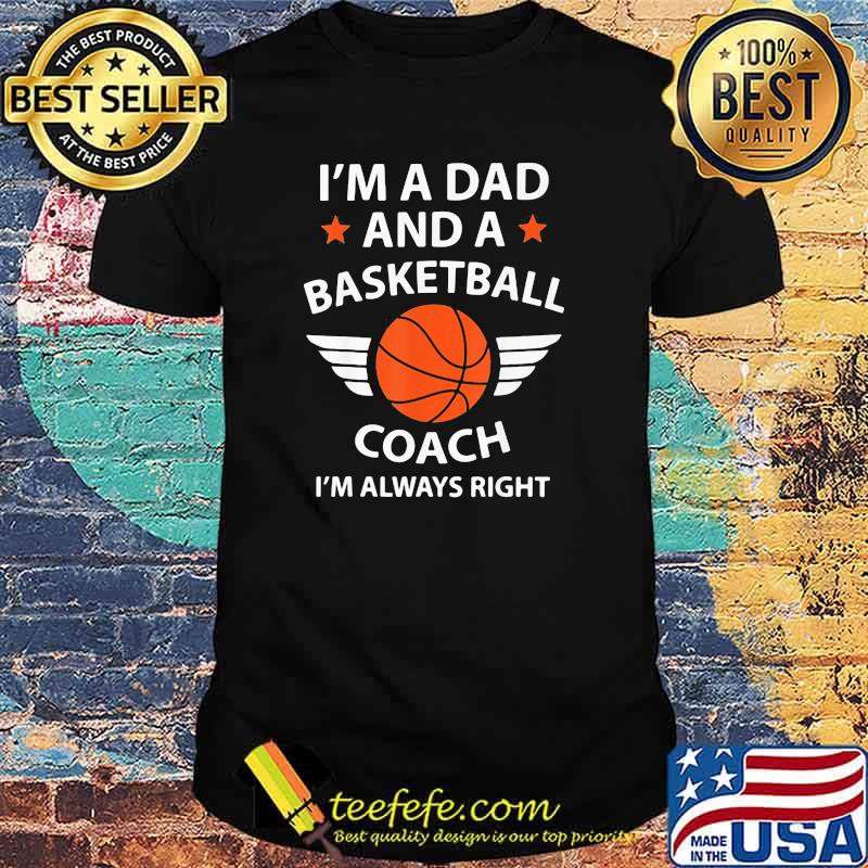 I'm A Dad And A Basketball Coach I'm Always Right Shirt