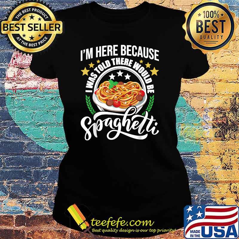 I'm Here Because I Was Told There Would Be Spaghetti Italian Food Pasta Lover T-Shirt Ladies tee I'm Here Because I Was Told There Would Be Spaghetti Italian Food Pasta Lover T-Shirt Ladies tee