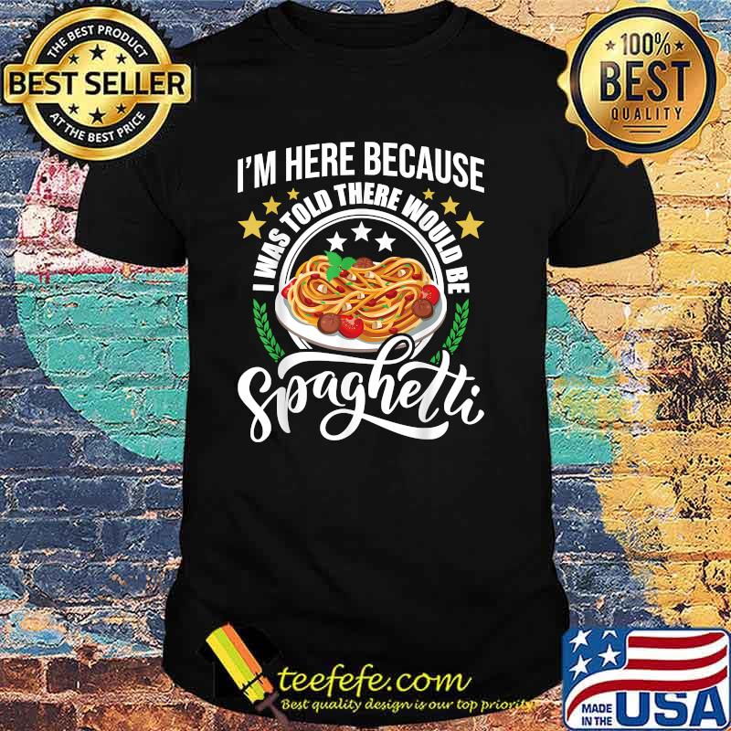 I'm Here Because I Was Told There Would Be Spaghetti Italian Food Pasta Lover T-Shirt I'm Here Because I Was Told There Would Be Spaghetti Italian Food Pasta Lover T-Shirt