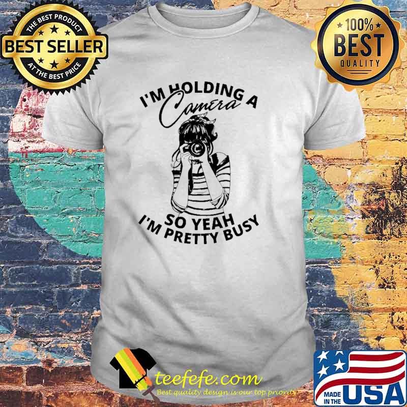 I'm holding A Camera So Yeah I'm Pretty Busy Shirt