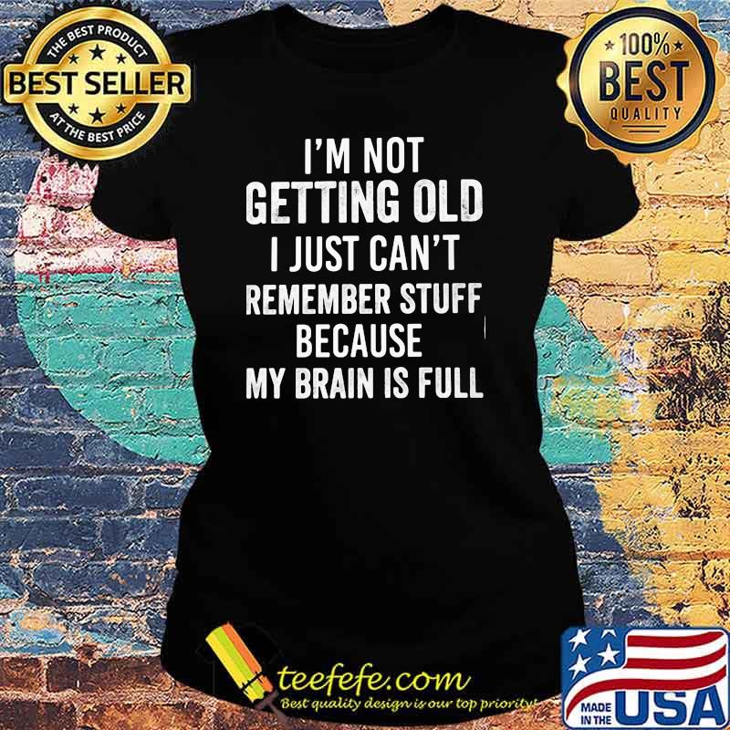 I'm not Getting Old I Just Can't Remember Stuff Because My Brain Is Full Shirt Ladies tee I'm not Getting Old I Just Can't Remember Stuff Because My Brain Is Full Shirt Ladies tee