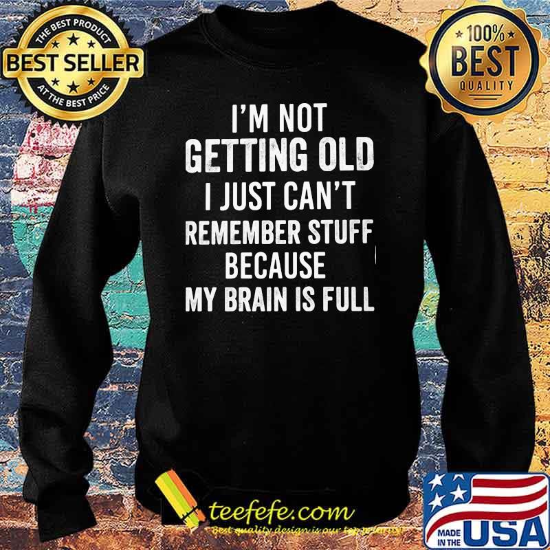 I'm not Getting Old I Just Can't Remember Stuff Because My Brain Is Full Shirt Sweater I'm not Getting Old I Just Can't Remember Stuff Because My Brain Is Full Shirt Sweater