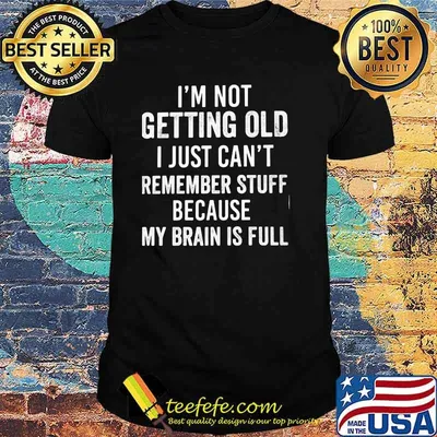 I'm not Getting Old I Just Can't Remember Stuff Because My Brain Is Full Shirt