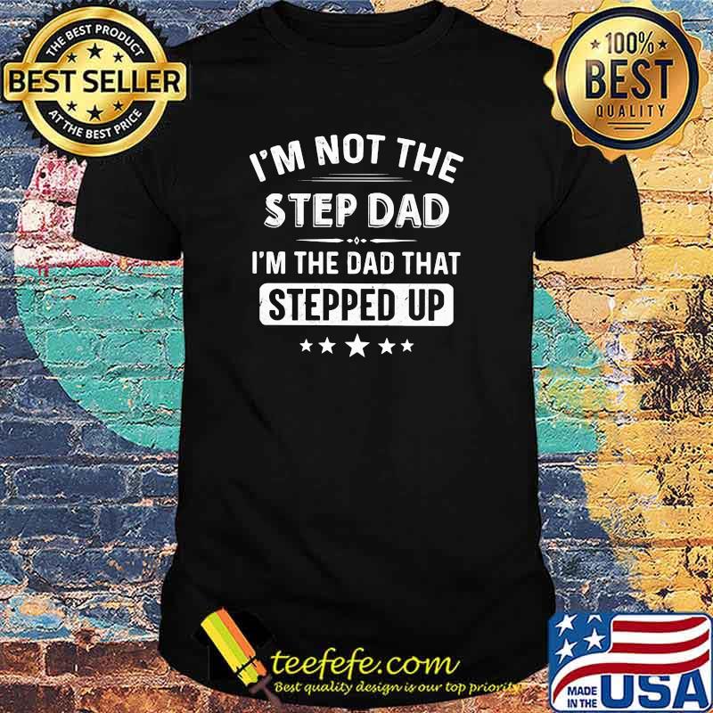 I'm Not The Step Dad I'm The Dad That Stepped Up Shirt I'm Not The Step Dad I'm The Dad That Stepped Up Shirt