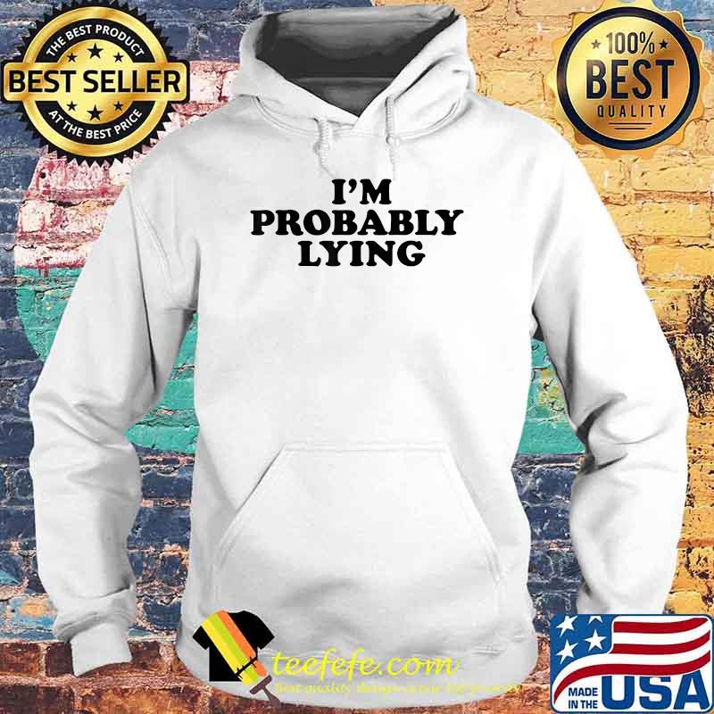 I'm Probably Lying Shirt Hoodie I'm Probably Lying Shirt Hoodie