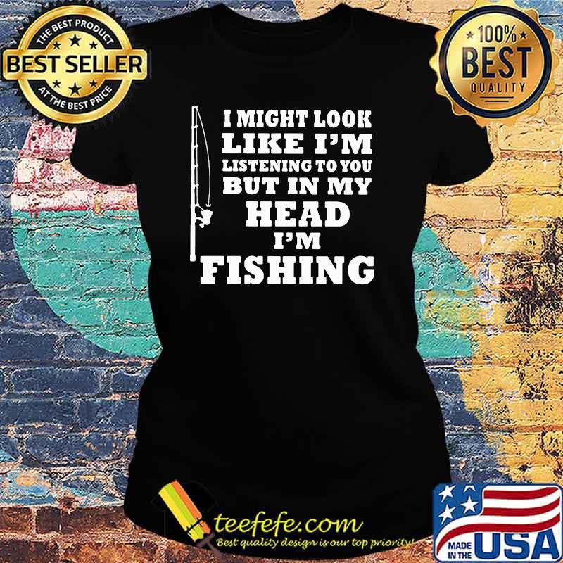 I might look like im listening to you but in my head im fishing Ladies tee I might look like im listening to you but in my head im fishing Ladies tee