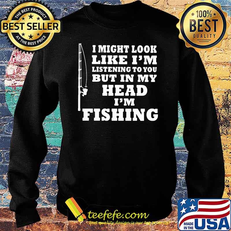 I might look like im listening to you but in my head im fishing Sweater I might look like im listening to you but in my head im fishing Sweater