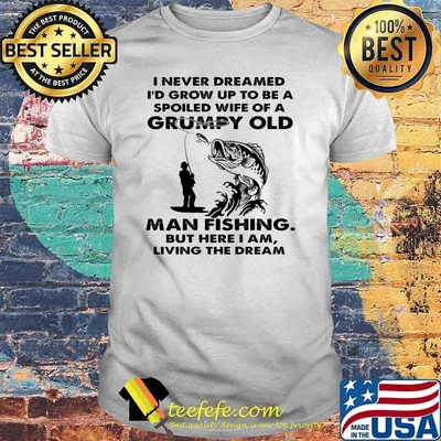 I never dreamed grow up to be a spoiled wife of a grumpy old man fishing shirt