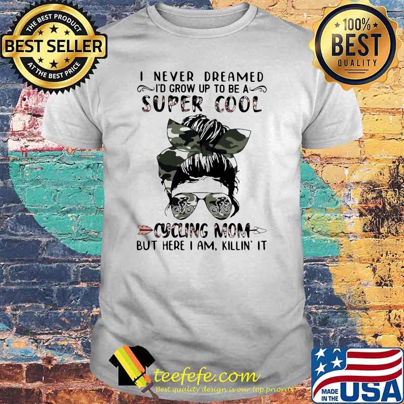 I Never Dreamed I'd Grow Up To Be A Super Cool Cycling Mom But Here I Am Killin It Shirt