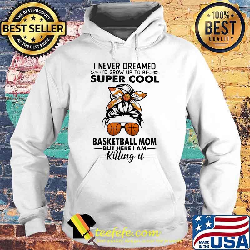 I Never Dreamed I'd Grow Up To Be Super Cool Basketball Mom But I Here I Am Killing It Shir Hoodie I Never Dreamed I'd Grow Up To Be Super Cool Basketball Mom But I Here I Am Killing It Shir Hoodie