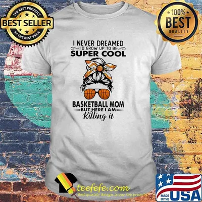 I Never Dreamed I'd Grow Up To Be Super Cool Basketball Mom But I Here I Am Killing It Shir