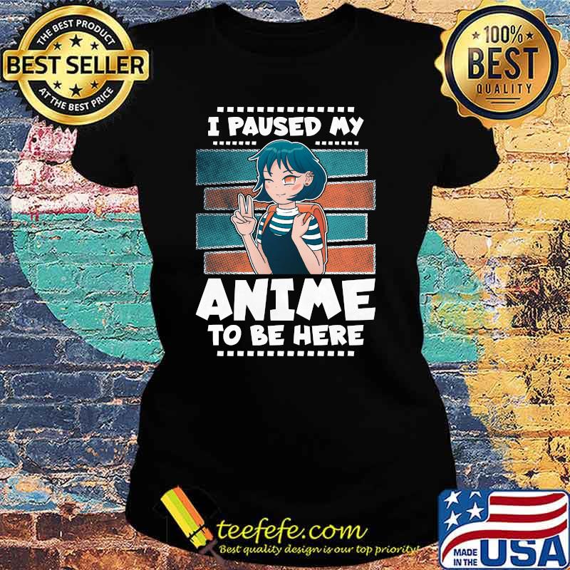 I Paused My Anime To Be Here Shirt Ladies tee I Paused My Anime To Be Here Shirt Ladies tee