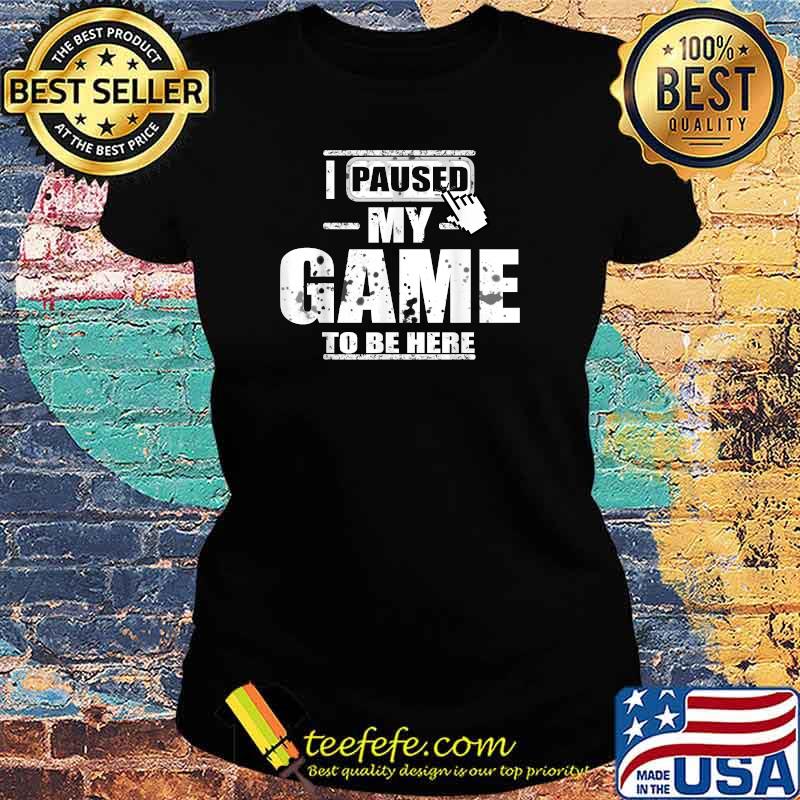 I Paused My Game to Be Here T-Shirt Ladies tee I Paused My Game to Be Here T-Shirt Ladies tee