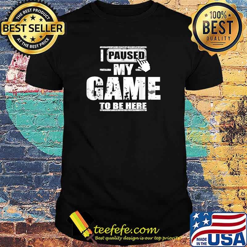 I Paused My Game to Be Here T-Shirt