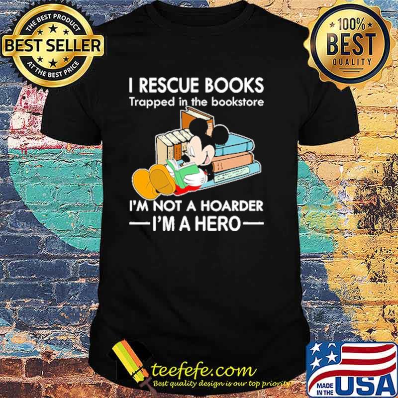 I rescue books trapped in the bookstore im not a hoarder im a hero mickey shirt I rescue books trapped in the bookstore im not a hoarder im a hero mickey shirt