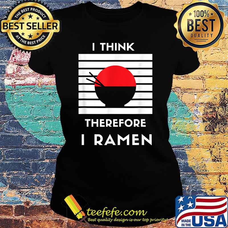 I Think Therefore I Ramen Japanese Noodle Shirt Ladies tee I Think Therefore I Ramen Japanese Noodle Shirt Ladies tee