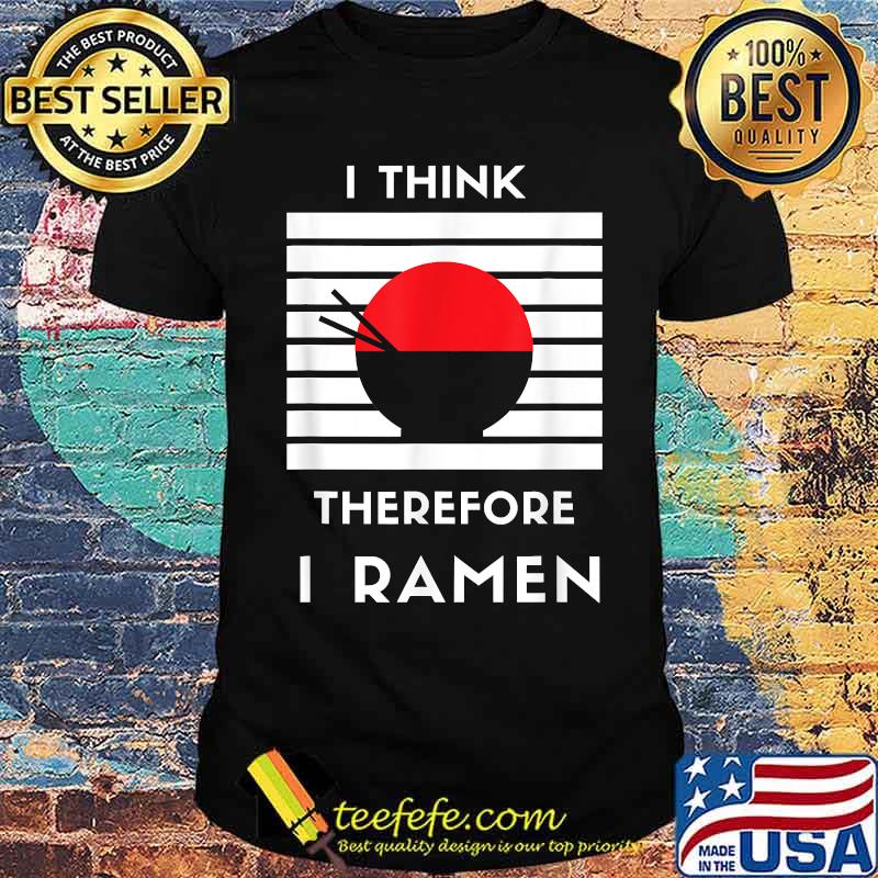 I Think Therefore I Ramen Japanese Noodle Shirt I Think Therefore I Ramen Japanese Noodle Shirt
