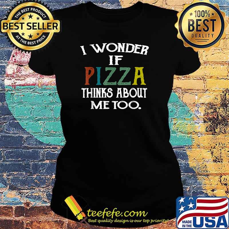 I wonder if pizza thinks about me too T-Shirt Ladies tee I wonder if pizza thinks about me too T-Shirt Ladies tee
