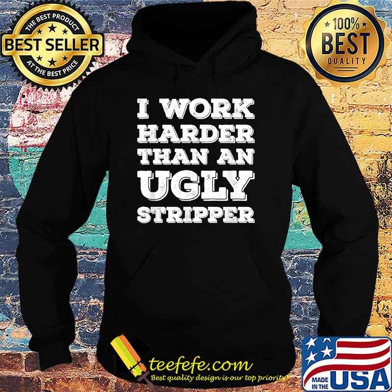 I Work Harder Than An Ugly Stripper T-Shirt Hoodie I Work Harder Than An Ugly Stripper T-Shirt Hoodie
