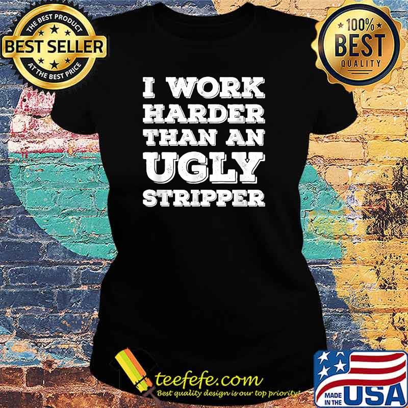 I Work Harder Than An Ugly Stripper T-Shirt Ladies tee I Work Harder Than An Ugly Stripper T-Shirt Ladies tee